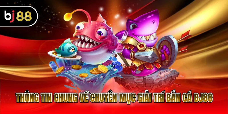 Thông tin chung về chuyên mục giải trí bắn cá BJ88