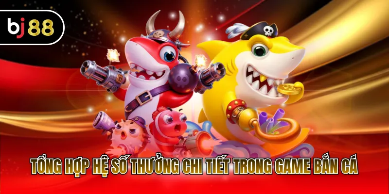 Tổng hợp hệ số thưởng chi tiết trong game bắn cá